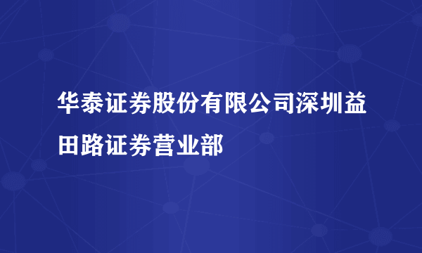 华泰证券股份有限公司深圳益田路证券营业部