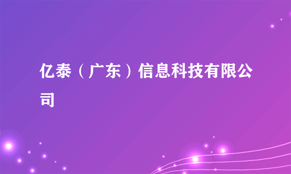 亿泰（广东）信息科技有限公司