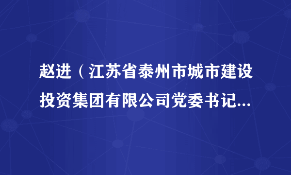 赵进(江苏省泰州市城市建设投资集团有限公司党委书记、董事长和法定代表人)