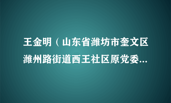 王金明(山东省潍坊市奎文区潍州路街道西王社区原党委书记、居委会主任,西王经济合作社原党支部书记、理事长)