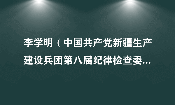 李学明（中国共产党新疆生产建设兵团第八届纪律检查委员会委员）