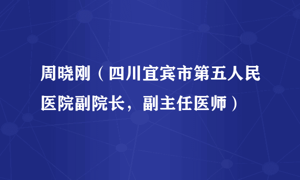 周晓刚（四川宜宾市第五人民医院副院长，副主任医师）
