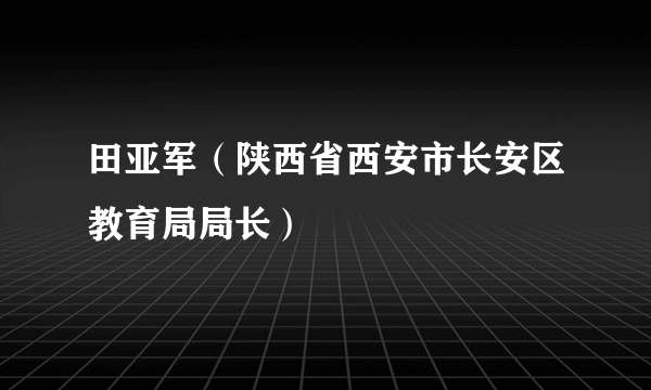 田亚军（陕西省西安市长安区教育局局长）