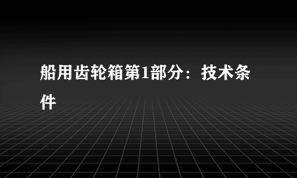 船用齿轮箱第1部分：技术条件