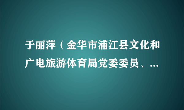 于丽萍（金华市浦江县文化和广电旅游体育局党委委员、副局长）