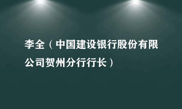 李全（中国建设银行股份有限公司贺州分行行长）