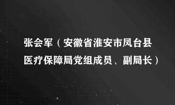 张会军（安徽省淮安市凤台县医疗保障局党组成员、副局长）