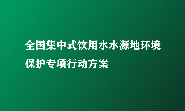 全国集中式饮用水水源地环境保护专项行动方案