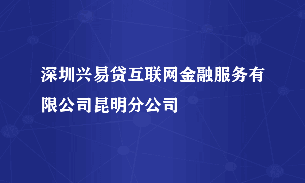 深圳兴易贷互联网金融服务有限公司昆明分公司