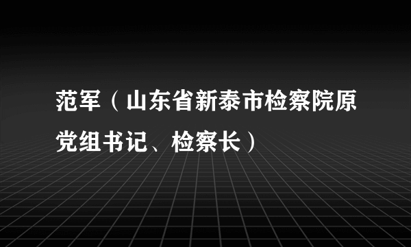 范军(山东省新泰市检察院原党组书记、检察长)