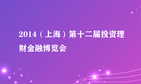 2014(上海)第十二届投资理财金融博览会
