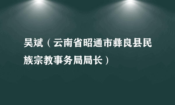 吴斌（云南省昭通市彝良县民族宗教事务局局长）