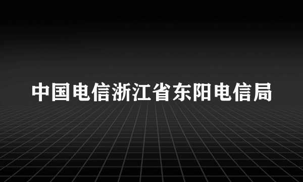 中国电信浙江省东阳电信局