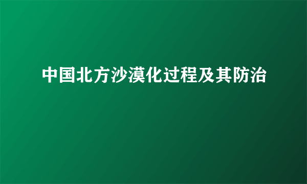 中国北方沙漠化过程及其防治