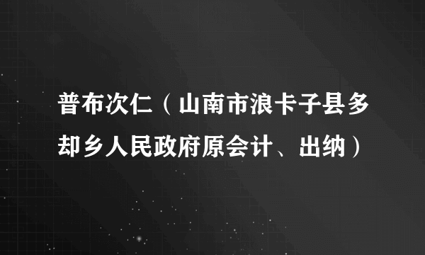普布次仁(山南市浪卡子县多却乡人民政府原会计、出纳)