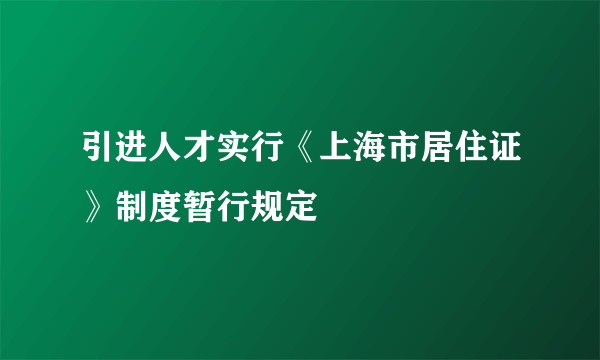 引进人才实行《上海市居住证》制度暂行规定