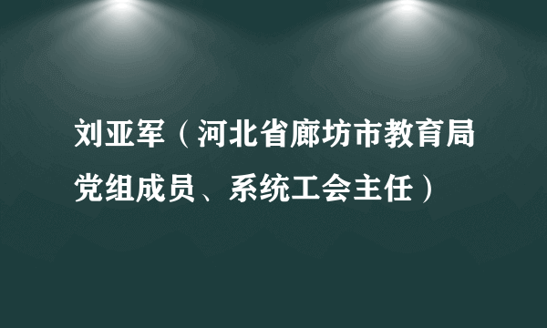 刘亚军（河北省廊坊市教育局党组成员、系统工会主任）