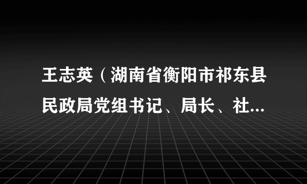王志英(湖南省衡阳市祁东县民政局党组书记、局长、社会组织综合党工委书记)