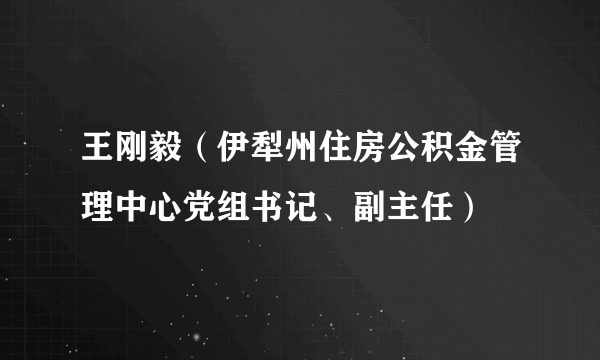 王刚毅（伊犁州住房公积金管理中心党组书记、副主任）