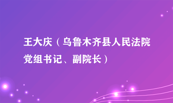 王大庆（乌鲁木齐县人民法院党组书记、副院长）
