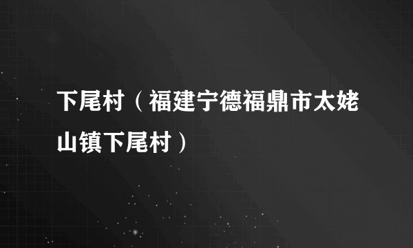 下尾村（福建宁德福鼎市太姥山镇下尾村）