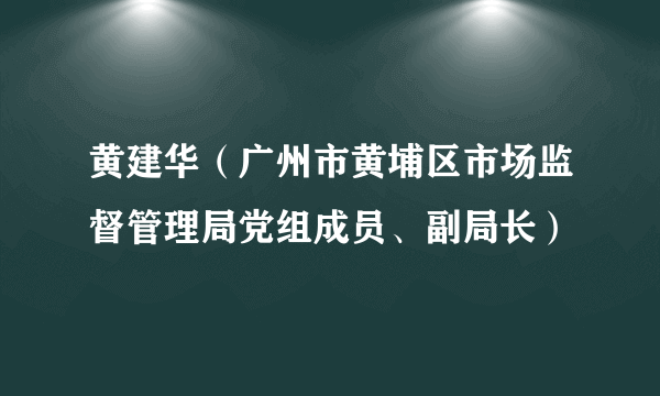 黄建华（广州市黄埔区市场监督管理局党组成员、副局长）