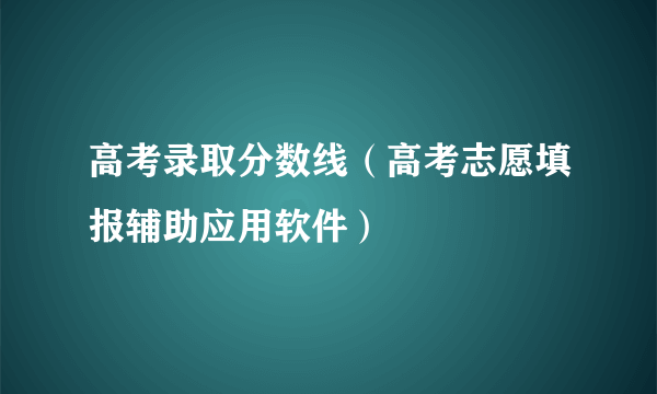 高考录取分数线（高考志愿填报辅助应用软件）