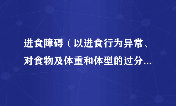进食障碍（以进食行为异常、对食物及体重和体型的过分关注为主要临床特征的一组疾病）