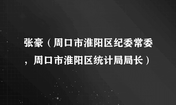 张豪（周口市淮阳区纪委常委，周口市淮阳区统计局局长）