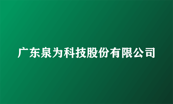 广东泉为科技股份有限公司