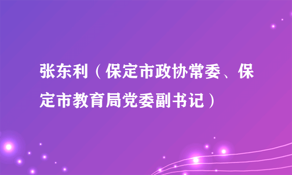 张东利（保定市政协常委、保定市教育局党委副书记）