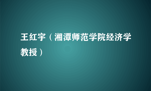 王红宇（湘潭师范学院经济学教授）