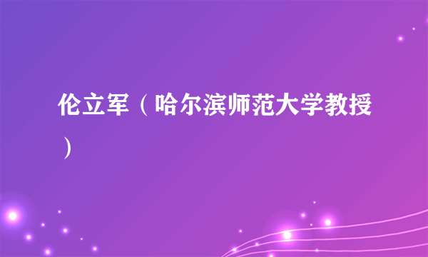 伦立军（哈尔滨师范大学教授）