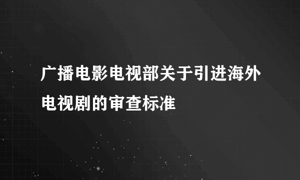广播电影电视部关于引进海外电视剧的审查标准