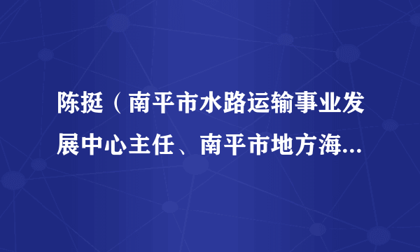陈挺(南平市水路运输事业发展中心主任、南平市地方海事发展中心主任、南平市港航事业发展中心主任)