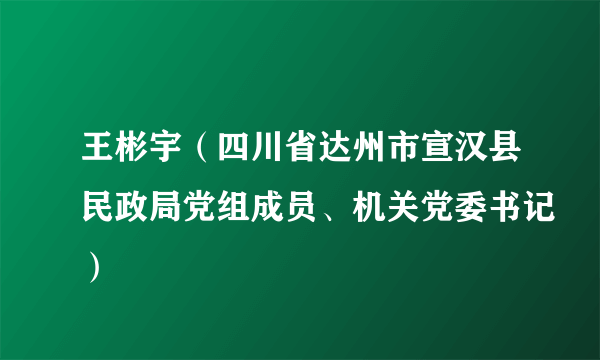 王彬宇(四川省达州市宣汉县民政局党组成员、机关党委书记)