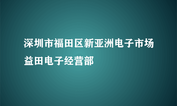 深圳市福田区新亚洲电子市场益田电子经营部