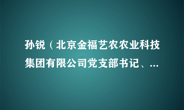 孙锐(北京金福艺农农业科技集团有限公司党支部书记、农业部经理)