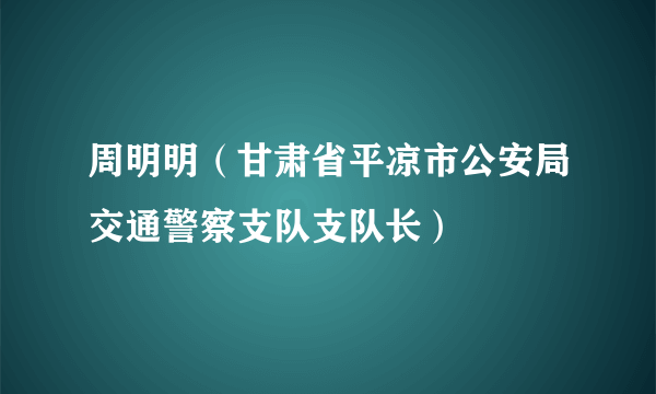 周明明(甘肃省平凉市公安局交通警察支队支队长)