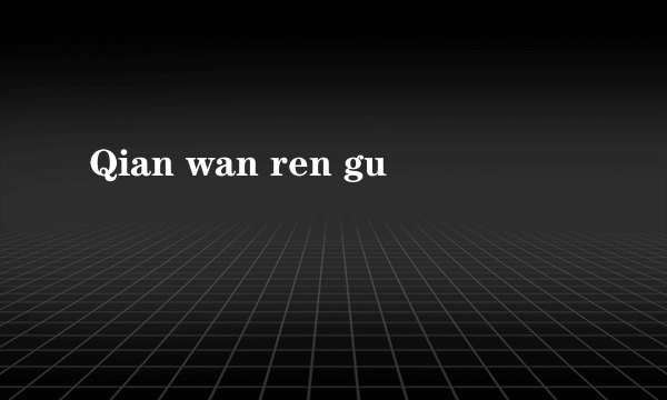 Qian wan ren gu