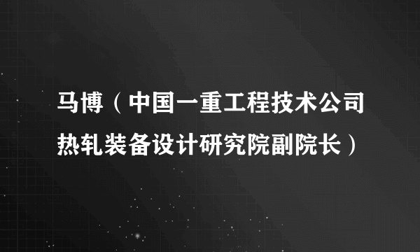马博（中国一重工程技术公司热轧装备设计研究院副院长）