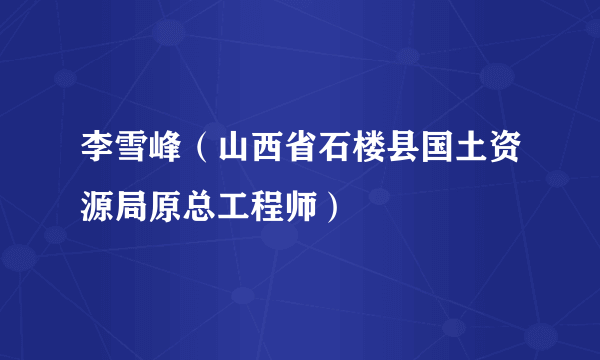 李雪峰（山西省石楼县国土资源局原总工程师）