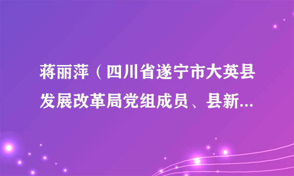 蒋丽萍(四川省遂宁市大英县发展改革局党组成员、县新型城镇化建设服务中心主任)
