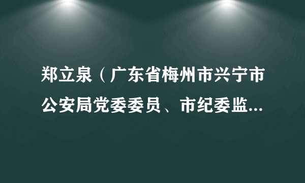 郑立泉(广东省梅州市兴宁市公安局党委委员、市纪委监委驻市公安局纪检监察组组长)