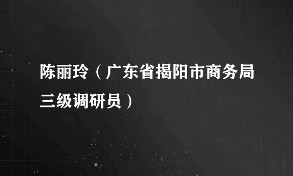 陈丽玲（广东省揭阳市商务局三级调研员）