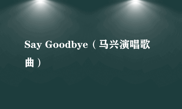 Say Goodbye（马兴演唱歌曲）