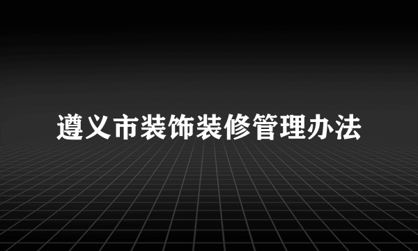 遵义市装饰装修管理办法