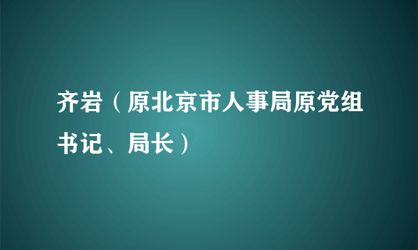 齐岩(原北京市人事局原党组书记、局长)