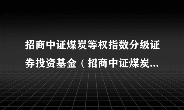 招商中证煤炭等权指数分级证券投资基金(招商中证煤炭等权分级)