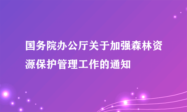 国务院办公厅关于加强森林资源保护管理工作的通知